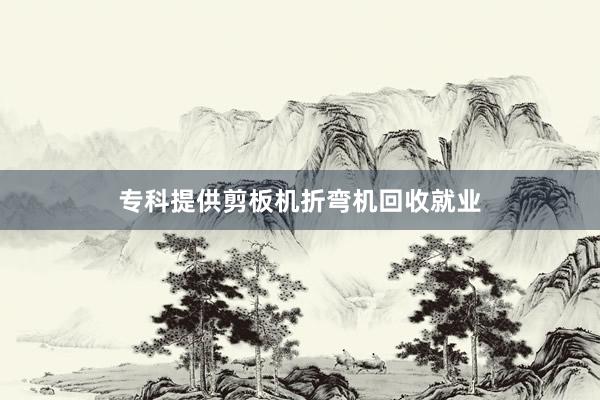 专科提供剪板机折弯机回收就业