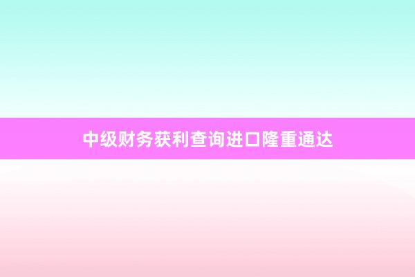 中级财务获利查询进口隆重通达