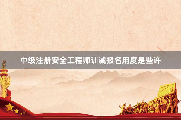 中级注册安全工程师训诫报名用度是些许