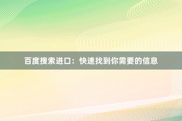 百度搜索进口：快速找到你需要的信息