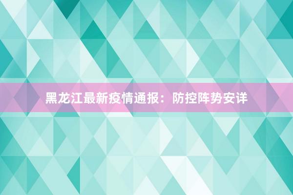 黑龙江最新疫情通报：防控阵势安详