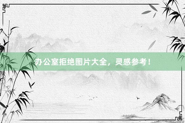 办公室拒绝图片大全，灵感参考！