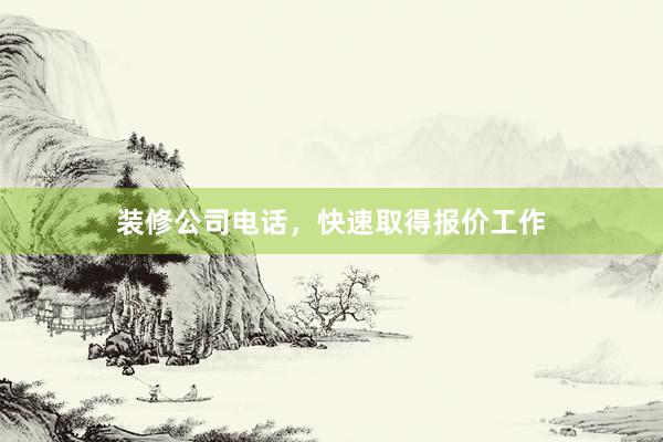 装修公司电话，快速取得报价工作