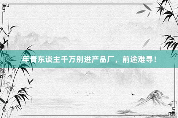 年青东谈主千万别进产品厂，前途难寻！