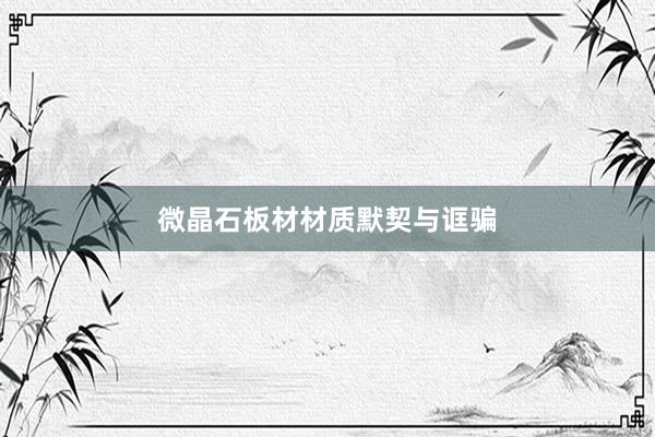 微晶石板材材质默契与诓骗