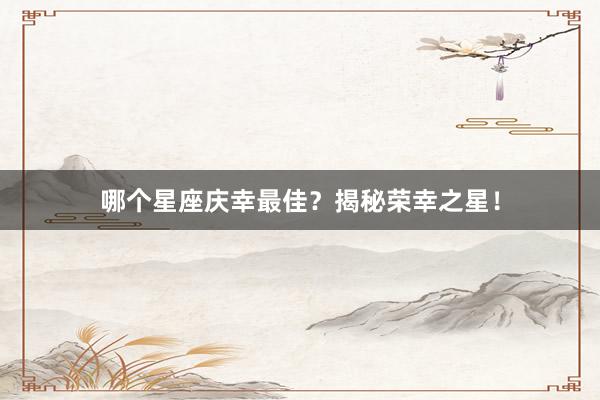 哪个星座庆幸最佳？揭秘荣幸之星！