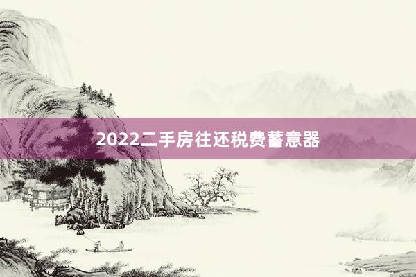 2022二手房往还税费蓄意器