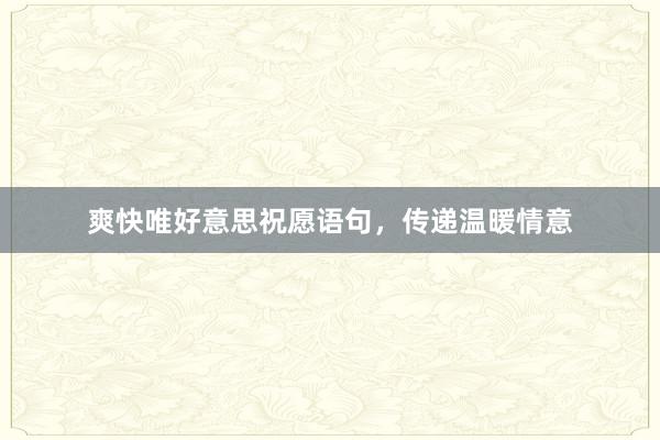 爽快唯好意思祝愿语句，传递温暖情意