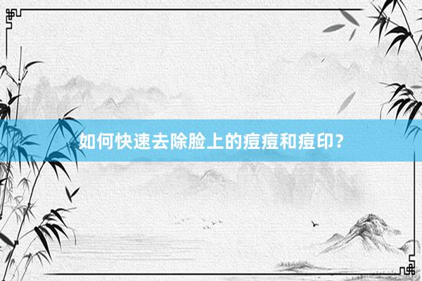 如何快速去除脸上的痘痘和痘印？