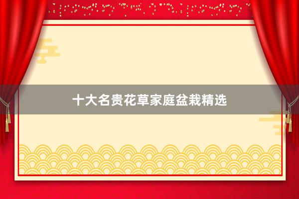 十大名贵花草家庭盆栽精选
