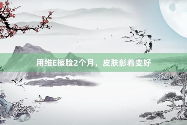 用维E擦脸2个月，皮肤彰着变好