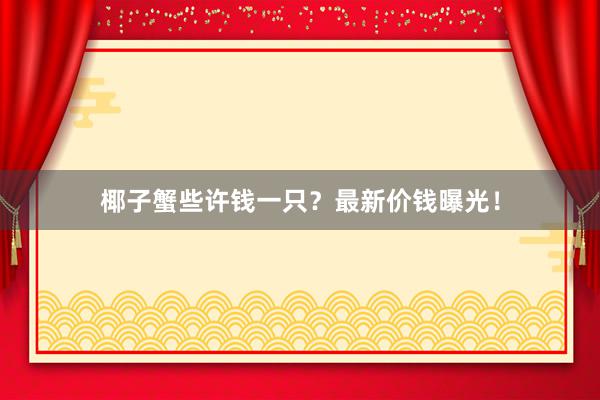 椰子蟹些许钱一只？最新价钱曝光！