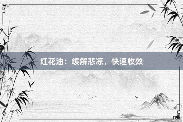 红花油：缓解悲凉，快速收效