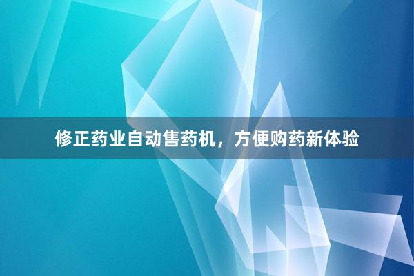 修正药业自动售药机，方便购药新体验