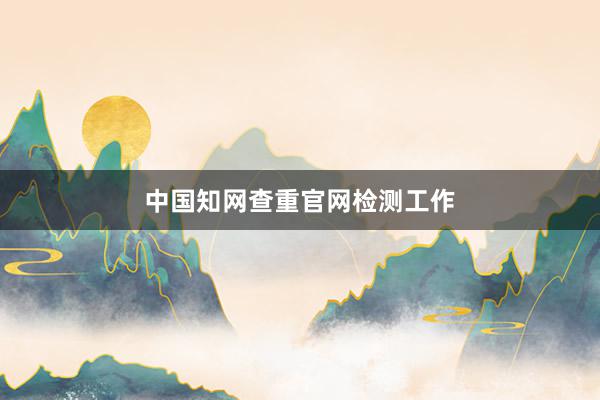 中国知网查重官网检测工作
