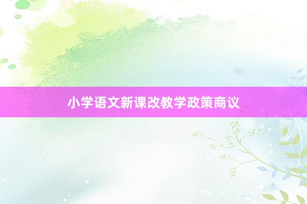 小学语文新课改教学政策商议
