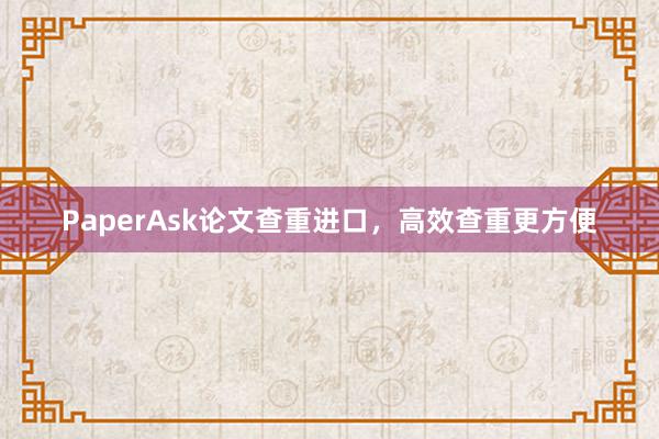 PaperAsk论文查重进口，高效查重更方便